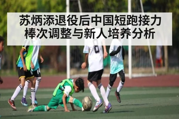 苏炳添退役后中国短跑接力棒次调整与新人培养分析