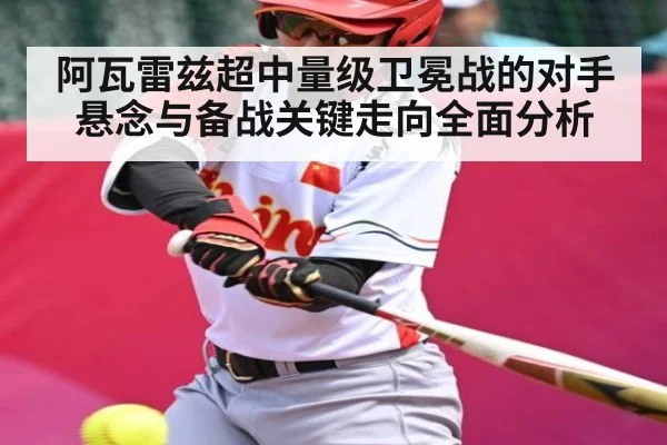 阿瓦雷兹超中量级卫冕战的对手悬念与备战关键走向全面分析