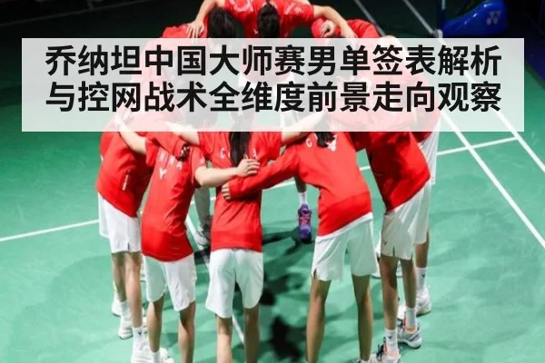 乔纳坦中国大师赛男单签表解析与控网战术全维度前景走向观察