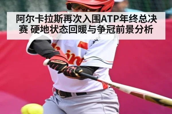 阿尔卡拉斯再次入围ATP年终总决赛 硬地状态回暖与争冠前景分析