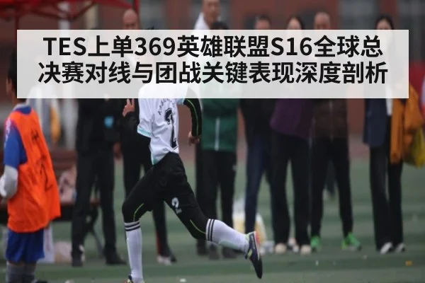 TES上单369英雄联盟S16全球总决赛对线与团战关键表现深度剖析